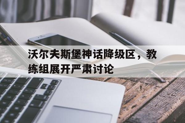 IM电竞下载-关于沃尔夫斯堡神话降级区，教练组展开严肃讨论的信息